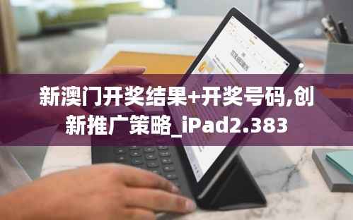 新澳门开奖结果+开奖号码,创新推广策略_iPad2.383
