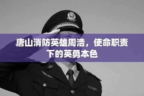 唐山消防英雄周浩,使命职责下的英勇本色