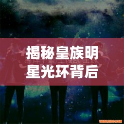 揭秘皇族明星光环背后的故事,探寻星路历程的神秘面纱