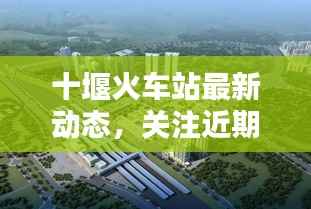 十堰火车站最新动态,关注近期新闻头条
