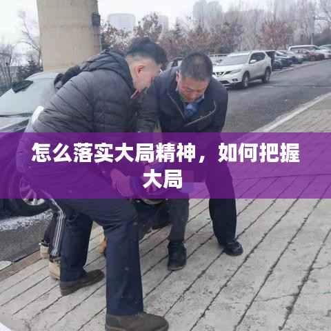 怎么落实大局精神,如何把握大局